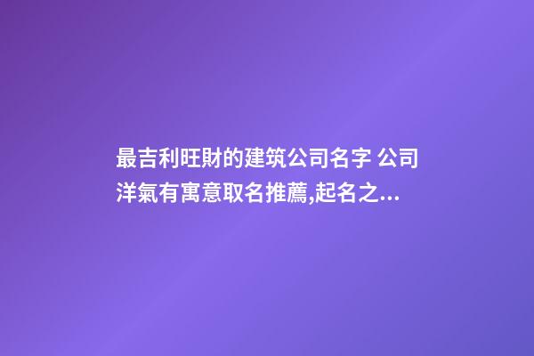最吉利旺財的建筑公司名字 公司洋氣有寓意取名推薦,起名之家-第1張-公司起名-玄機派